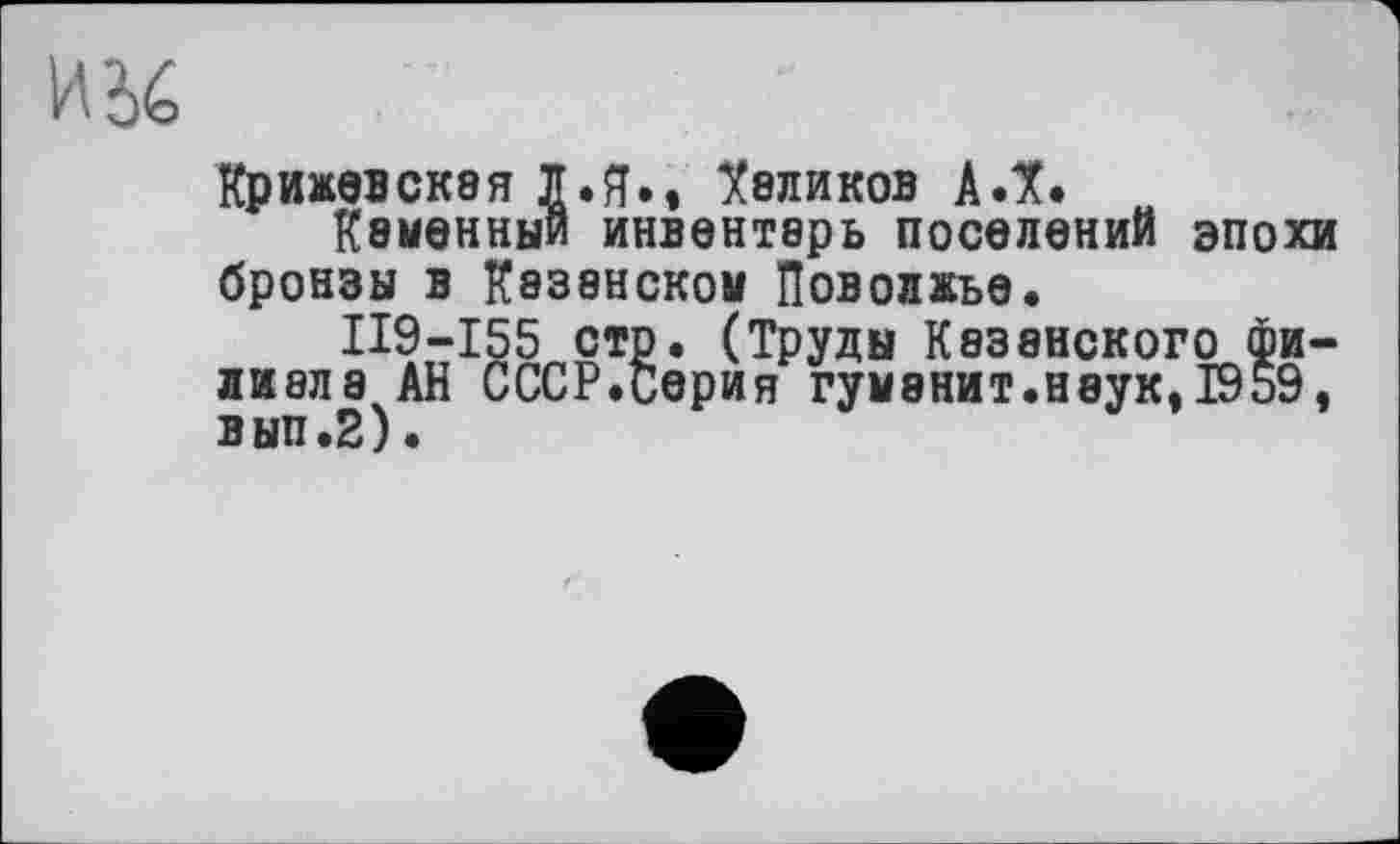 ﻿Крижевскэя Л. Я», Халиков А.Х.
Каменный инвентарь поселений эпохи бронзы в Казанском Поволжье.
II9-I55 стр. (Труды Казанского филиала АН СССР.серия гуманит.наук,1959, вып.2).